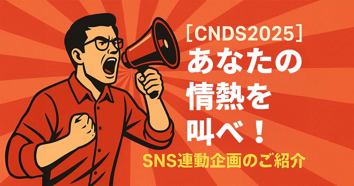 【CNDS2025】あなたの情熱を叫べ！SNS連動企画のご紹介